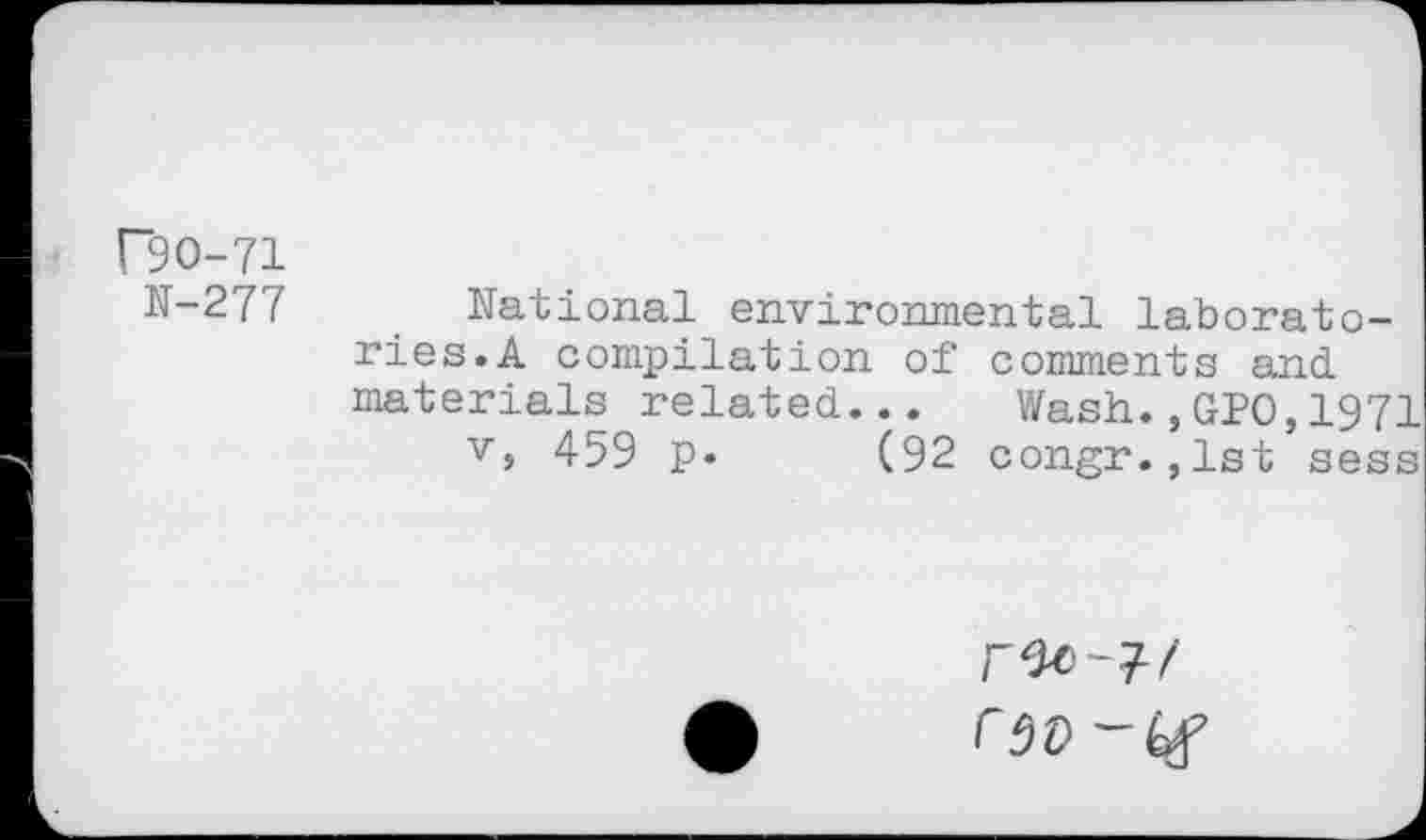 ﻿r9O-71
N-277
National environmental laboratories.A compilation of comments and materials related... Wash.,GPO,1971
v, 459 p. (92 congr.jlst sess
r ÔV